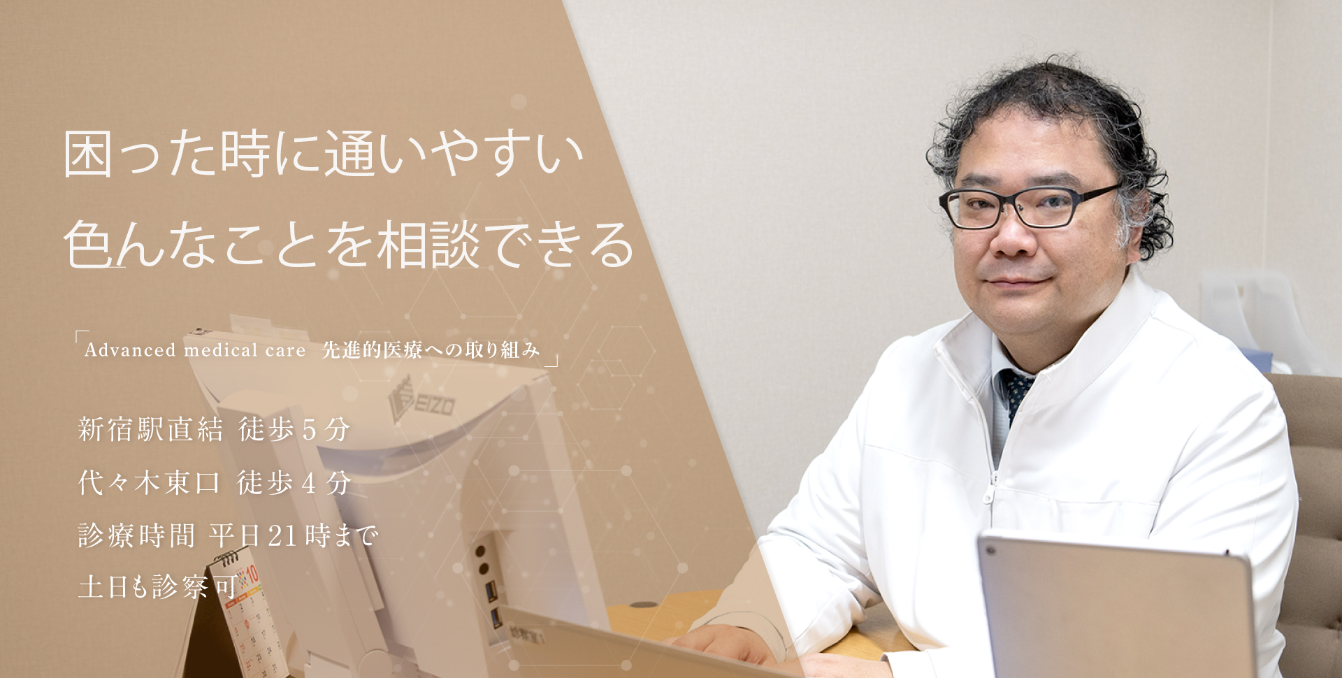 困った時に通いやすい　色んなことを相談できる 「Advanced medical care 先進的医療への取り組み」 新宿駅直結 徒歩5分 代々木東口 徒歩4分 診療時間 平日21時まで 土日も診察可